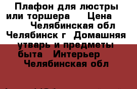 Плафон для люстры или торшера.  › Цена ­ 1 000 - Челябинская обл., Челябинск г. Домашняя утварь и предметы быта » Интерьер   . Челябинская обл.